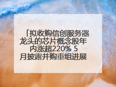拟收购信创服务器龙头的芯片概念股年内涨超220% 5月披露并购重组进展的A股名单一览