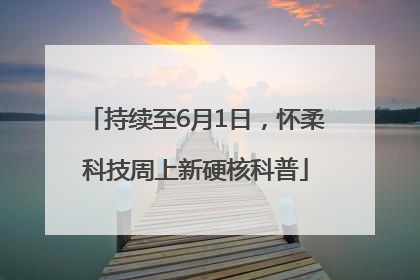 持续至6月1日，怀柔科技周上新硬核科普