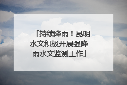持续降雨！昆明水文积极开展强降雨水文监测工作