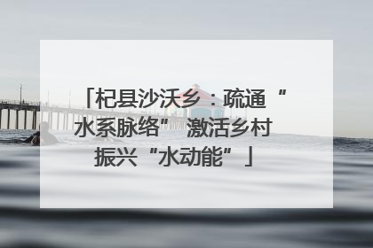 杞县沙沃乡：疏通“水系脉络” 激活乡村振兴“水动能”