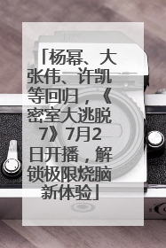 杨幂、大张伟、许凯等回归，《密室大逃脱7》7月2日开播，解锁极限烧脑新体验