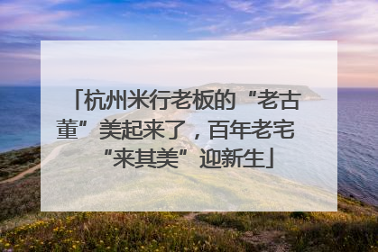 杭州米行老板的“老古董”美起来了，百年老宅“来其美”迎新生