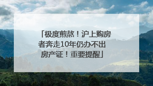 极度煎熬！沪上购房者奔走10年仍办不出房产证！重要提醒