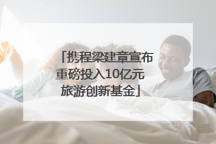 携程梁建章宣布重磅投入10亿元旅游创新基金