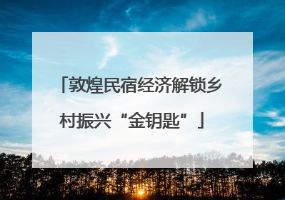 敦煌民宿经济解锁乡村振兴“金钥匙”