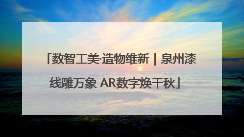 数智工美·造物维新｜泉州漆线雕万象 AR数字焕千秋