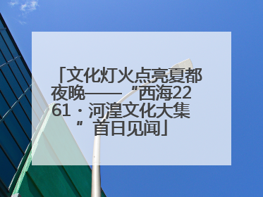 文化灯火点亮夏都夜晚——“西海2261・河湟文化大集”首日见闻