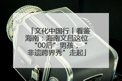 文化中国行丨看鉴海南：海南文昌这位“00后”男孩，“非遗跨界秀”走起