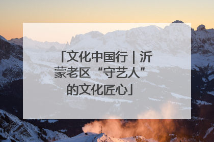 文化中国行｜沂蒙老区“守艺人”的文化匠心