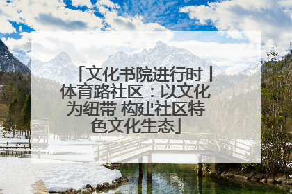 文化书院进行时丨体育路社区：以文化为纽带 构建社区特色文化生态