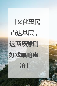 文化惠民直达基层，这两场豫剧好戏唱响惠济