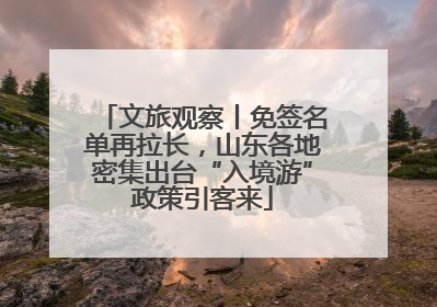 文旅观察丨免签名单再拉长，山东各地密集出台“入境游”政策引客来