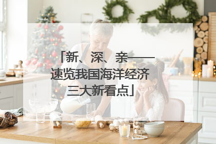新、深、亲——速览我国海洋经济三大新看点