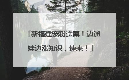新福建宠粉送票！边遛娃边涨知识，速来！