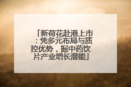 新荷花赴港上市：凭多元布局与质控优势，掘中药饮片产业增长潜能