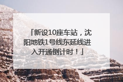 新设10座车站，沈阳地铁1号线东延线进入开通倒计时！