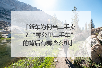 新车为何当二手卖？“零公里二手车”的背后有哪些玄机