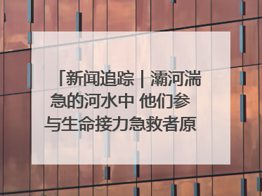 新闻追踪｜灞河湍急的河水中 他们参与生命接力急救者原来是省人民医院00后男护士