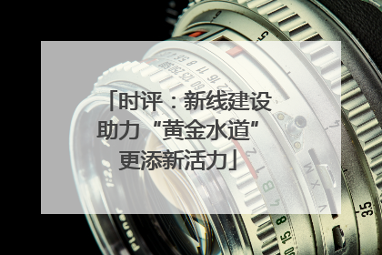 时评：新线建设助力“黄金水道”更添新活力