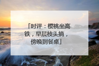 时评：樱桃坐高铁，早晨枝头摘，傍晚到餐桌
