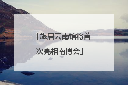 旅居云南馆将首次亮相南博会