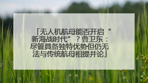 无人机航母能否开启“新海战时代”？曹卫东：尽管具备独特优势但仍无法与传统航母相提并论