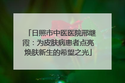 日照市中医医院邢继霞：为皮肤病患者点亮焕肤新生的希望之光