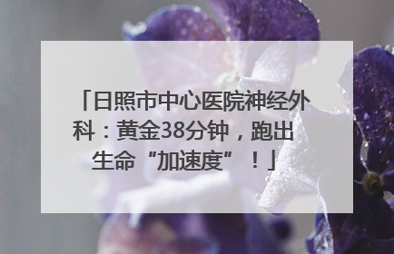 日照市中心医院神经外科：黄金38分钟，跑出生命“加速度”！
