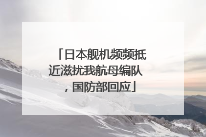 日本舰机频频抵近滋扰我航母编队，国防部回应