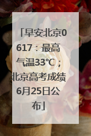 早安北京0617：最高气温33℃；北京高考成绩6月25日公布