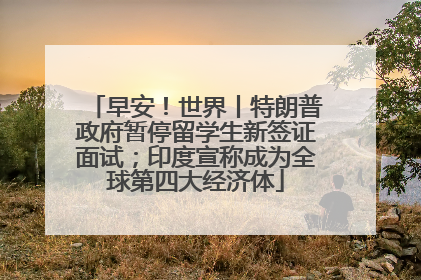 早安！世界丨特朗普政府暂停留学生新签证面试；印度宣称成为全球第四大经济体