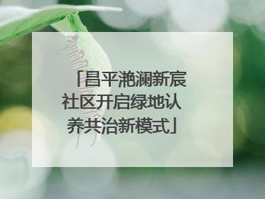 昌平滟澜新宸社区开启绿地认养共治新模式