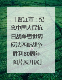 晋江市：纪念中国人民抗日战争暨世界反法西斯战争胜利80周年图片展开展