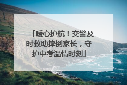 暖心护航！交警及时救助摔倒家长，守护中考温情时刻
