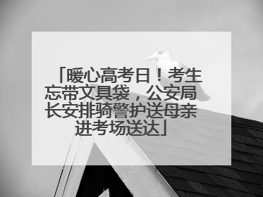 暖心高考日！考生忘带文具袋，公安局长安排骑警护送母亲进考场送达
