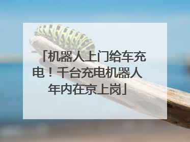 机器人上门给车充电！千台充电机器人年内在京上岗