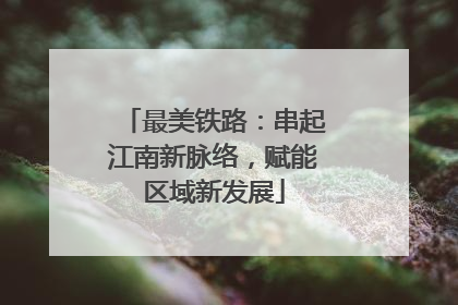最美铁路：串起江南新脉络，赋能区域新发展