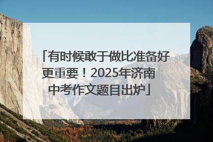 有时候敢于做比准备好更重要！2025年济南中考作文题目出炉