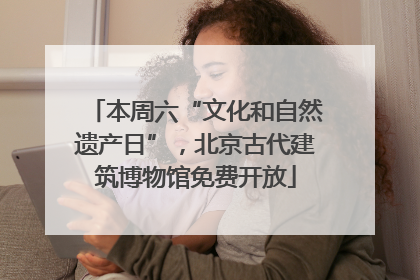 本周六“文化和自然遗产日”，北京古代建筑博物馆免费开放