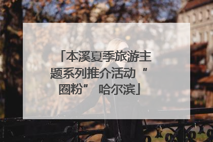 本溪夏季旅游主题系列推介活动“圈粉” 哈尔滨