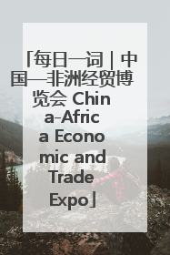 每日一词｜中国—非洲经贸博览会 China-Africa Economic and Trade Expo