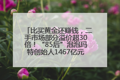 比买黄金还赚钱，二手市场部分溢价超30倍！“85后”泡泡玛特创始人1467亿元身家成河南新首富