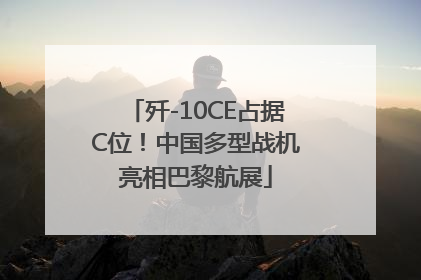 歼-10CE占据C位！中国多型战机亮相巴黎航展
