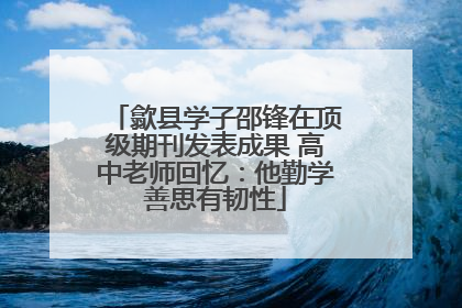 歙县学子邵锋在顶级期刊发表成果 高中老师回忆：他勤学善思有韧性
