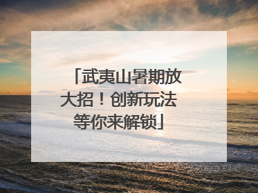 武夷山暑期放大招！创新玩法等你来解锁
