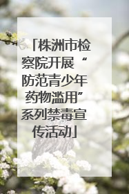 株洲市检察院开展“防范青少年药物滥用”系列禁毒宣传活动