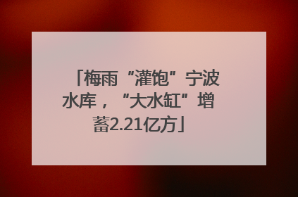梅雨“灌饱”宁波水库，“大水缸”增蓄2.21亿方