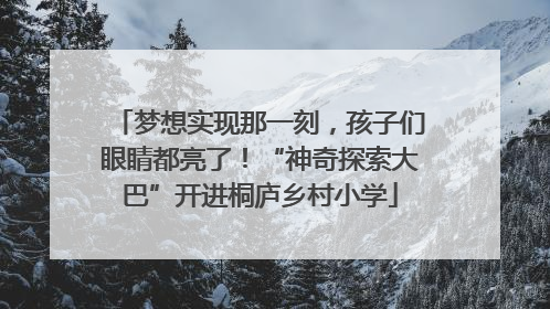 梦想实现那一刻，孩子们眼睛都亮了！“神奇探索大巴”开进桐庐乡村小学