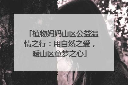 植物妈妈山区公益温情之行：用自然之爱，暖山区童梦之心