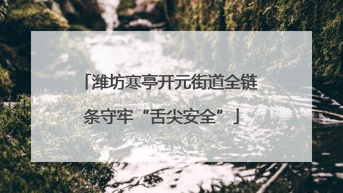 潍坊寒亭开元街道全链条守牢“舌尖安全”